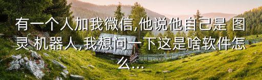 有一個(gè)人加我微信,他說他自己是 圖靈 機(jī)器人,我想問一下這是啥軟件怎么...