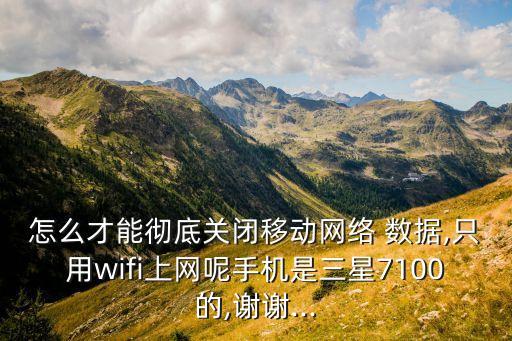 怎么才能徹底關(guān)閉移動(dòng)網(wǎng)絡(luò) 數(shù)據(jù),只用wifi上網(wǎng)呢手機(jī)是三星7100的,謝謝...