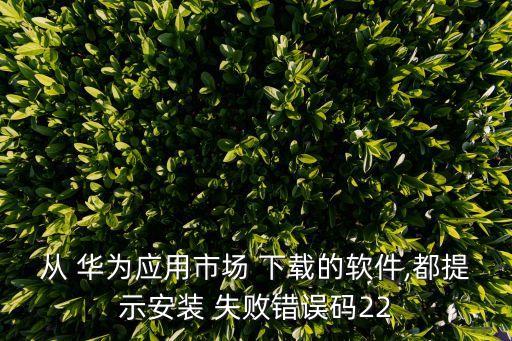 從 華為應(yīng)用市場 下載的軟件,都提示安裝 失敗錯誤碼22