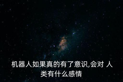  機器人如果真的有了意識,會對 人類有什么感情
