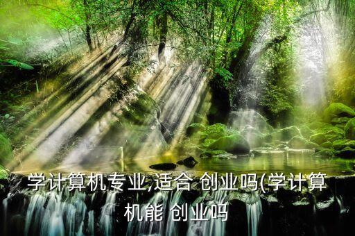 學計算機專業(yè),適合 創(chuàng)業(yè)嗎(學計算機能 創(chuàng)業(yè)嗎