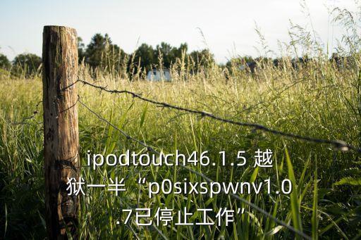 ipodtouch46.1.5 越獄一半“p0sixspwnv1.0.7已停止工作”