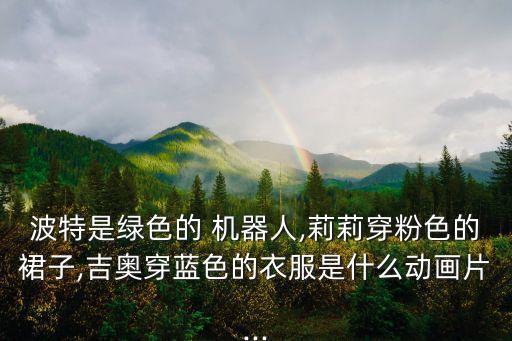 波特是綠色的 機(jī)器人,莉莉穿粉色的裙子,吉奧穿藍(lán)色的衣服是什么動(dòng)畫(huà)片...