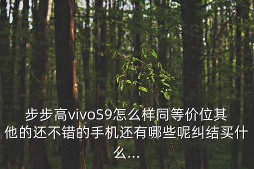 步步高vivoS9怎么樣同等價位其他的還不錯的手機還有哪些呢糾結(jié)買什么...