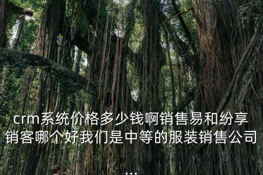 crm系統(tǒng)價格多少錢啊銷售易和紛享銷客哪個好我們是中等的服裝銷售公司...