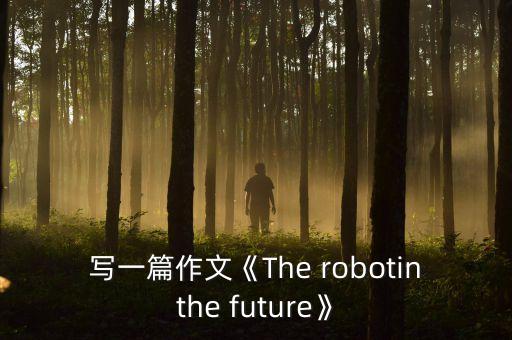 寫一篇作文《The robotinthe future》
