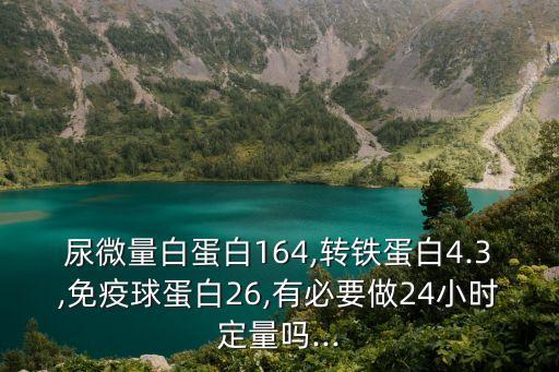尿微量白蛋白164,轉(zhuǎn)鐵蛋白4.3,免疫球蛋白26,有必要做24小時定量嗎...
