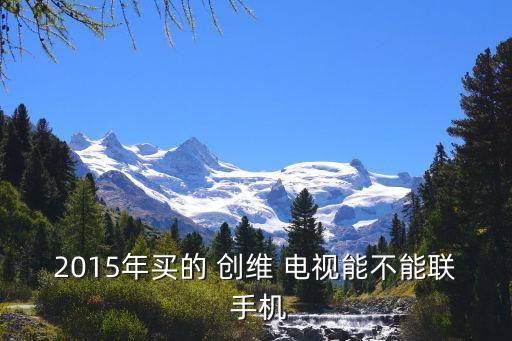 2015年買的 創(chuàng)維 電視能不能聯(lián) 手機(jī)