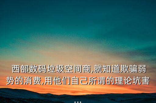  西部數(shù)碼垃圾空間商,就知道欺騙弱勢的消費(fèi),用他們自己所謂的理論坑害...