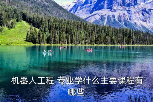  機(jī)器人工程 專業(yè)學(xué)什么主要課程有哪些