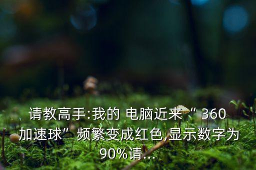 請(qǐng)教高手:我的 電腦近來“ 360 加速球”頻繁變成紅色,顯示數(shù)字為90%請(qǐng)...