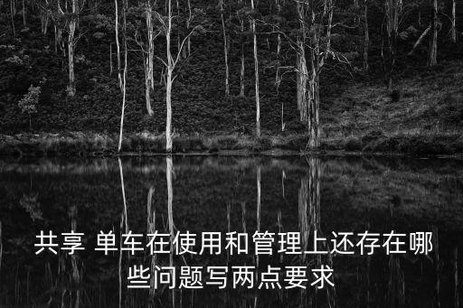  共享 單車在使用和管理上還存在哪些問題寫兩點(diǎn)要求
