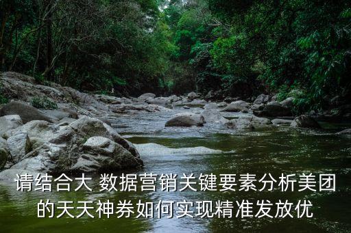 請結(jié)合大 數(shù)據(jù)營銷關(guān)鍵要素分析美團(tuán)的天天神券如何實(shí)現(xiàn)精準(zhǔn)發(fā)放優(yōu)