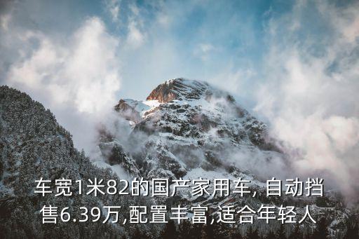 車寬1米82的國(guó)產(chǎn)家用車, 自動(dòng)擋售6.39萬,配置豐富,適合年輕人