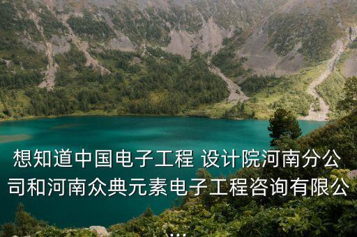 想知道中國(guó)電子工程 設(shè)計(jì)院河南分公司和河南眾典元素電子工程咨詢有限公...