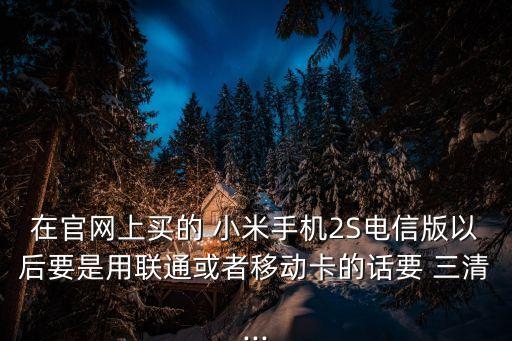 在官網(wǎng)上買的 小米手機(jī)2S電信版以后要是用聯(lián)通或者移動(dòng)卡的話要 三清...