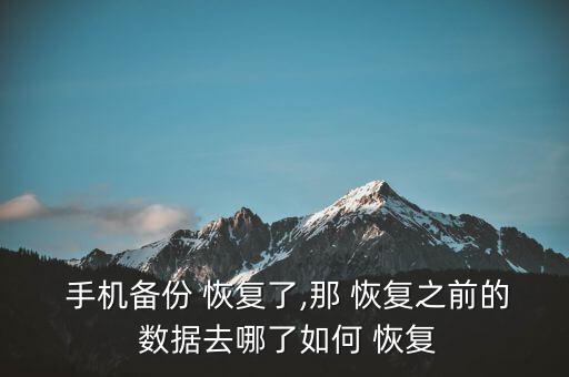  手機(jī)備份 恢復(fù)了,那 恢復(fù)之前的 數(shù)據(jù)去哪了如何 恢復(fù)