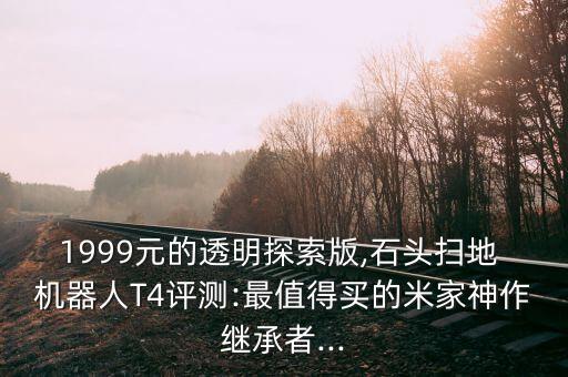 1999元的透明探索版,石頭掃地 機(jī)器人T4評(píng)測(cè):最值得買的米家神作繼承者...