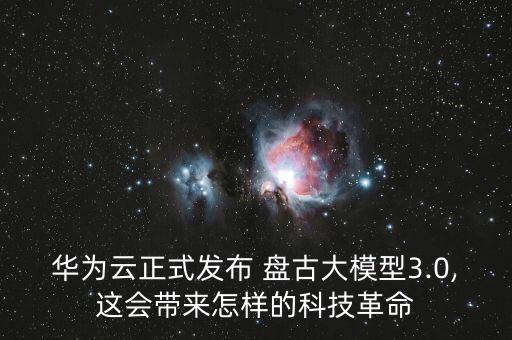 華為云正式發(fā)布 盤古大模型3.0,這會帶來怎樣的科技革命