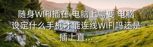 隨身WIFI插在 電腦上需要 電腦設(shè)定什么手機(jī)才能連線WIFI嗎還是插上直...