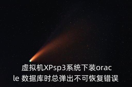  虛擬機XPsp3系統(tǒng)下裝oracle 數(shù)據(jù)庫時總彈出不可恢復錯誤