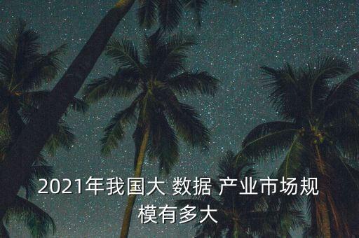 2021年我國大 數(shù)據(jù) 產(chǎn)業(yè)市場規(guī)模有多大
