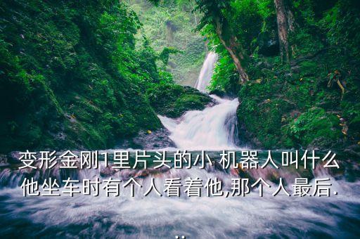 變形金剛1里片頭的小 機器人叫什么他坐車時有個人看著他,那個人最后...