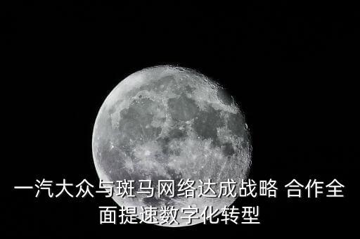 一汽大眾與斑馬網(wǎng)絡(luò)達(dá)成戰(zhàn)略 合作全面提速數(shù)字化轉(zhuǎn)型
