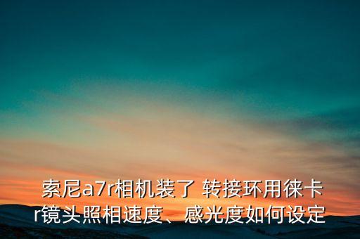  索尼a7r相機裝了 轉(zhuǎn)接環(huán)用徠卡r鏡頭照相速度、感光度如何設(shè)定