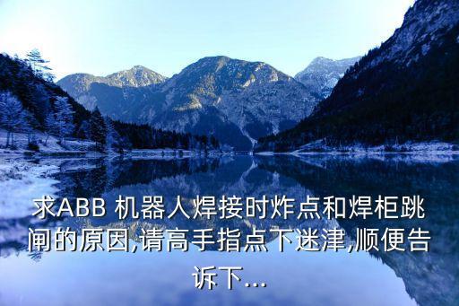 求ABB 機器人焊接時炸點和焊柜跳閘的原因,請高手指點下迷津,順便告訴下...