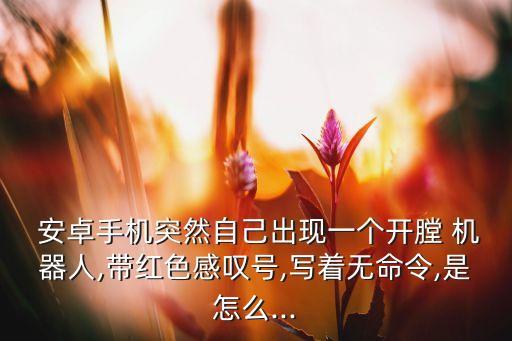  安卓手機(jī)突然自己出現(xiàn)一個(gè)開(kāi)膛 機(jī)器人,帶紅色感嘆號(hào),寫(xiě)著無(wú)命令,是怎么...