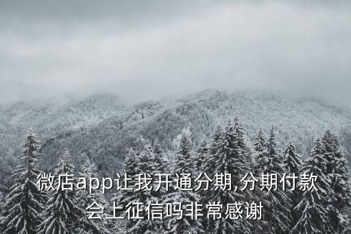  微店app讓我開通分期,分期付款會上征信嗎非常感謝