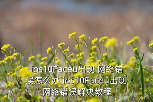 ios10Faceu出現(xiàn) 網(wǎng)絡錯誤怎么辦 ios10Faceu出現(xiàn) 網(wǎng)絡錯誤解決教程