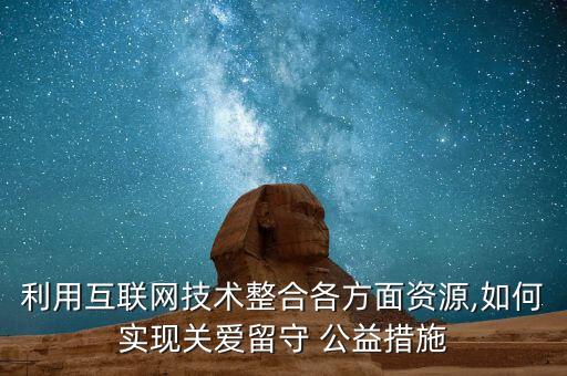 利用互聯(lián)網(wǎng)技術(shù)整合各方面資源,如何實(shí)現(xiàn)關(guān)愛(ài)留守 公益措施