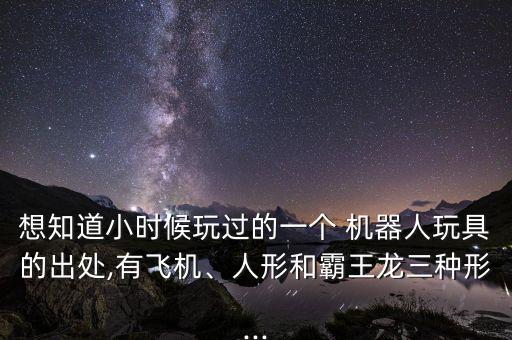 想知道小時候玩過的一個 機器人玩具的出處,有飛機、人形和霸王龍三種形...