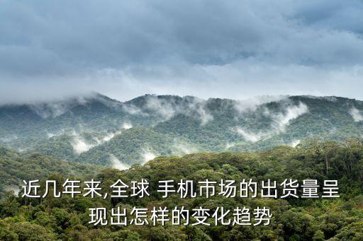 近幾年來(lái),全球 手機(jī)市場(chǎng)的出貨量呈現(xiàn)出怎樣的變化趨勢(shì)