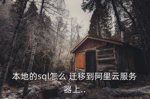 本地的sql怎么 遷移到阿里云服務(wù)器上..