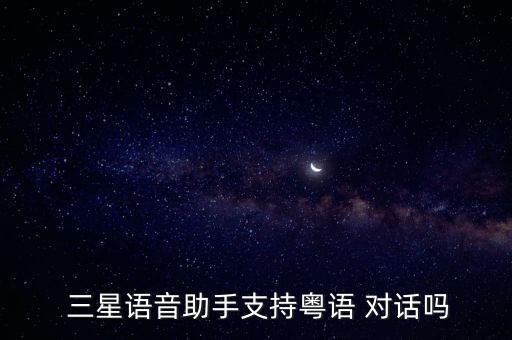  三星語音助手支持粵語 對話嗎