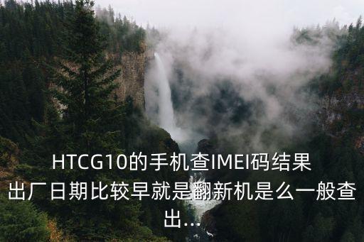 HTCG10的手機(jī)查IMEI碼結(jié)果出廠日期比較早就是翻新機(jī)是么一般查出...