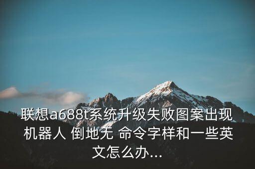 聯(lián)想a688t系統(tǒng)升級失敗圖案出現(xiàn) 機器人 倒地無 命令字樣和一些英文怎么辦...