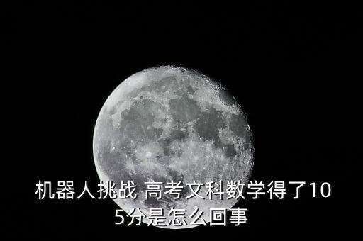  機(jī)器人挑戰(zhàn) 高考文科數(shù)學(xué)得了105分是怎么回事