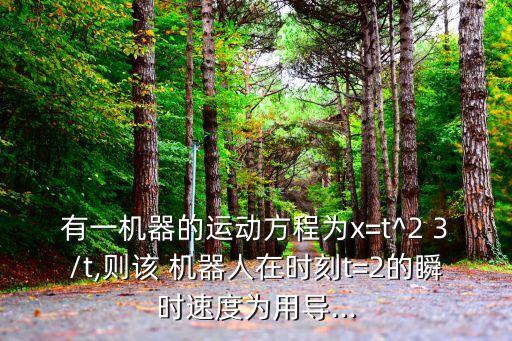 有一機(jī)器的運(yùn)動(dòng)方程為x=t^2 3/t,則該 機(jī)器人在時(shí)刻t=2的瞬時(shí)速度為用導(dǎo)...