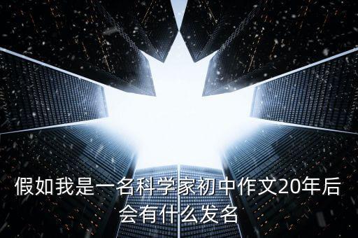 假如我是一名科學(xué)家初中作文20年后會(huì)有什么發(fā)名