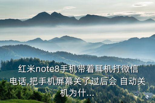  紅米note8手機帶著耳機打微信電話,把手機屏幕關(guān)了過后會 自動關(guān)機為什...