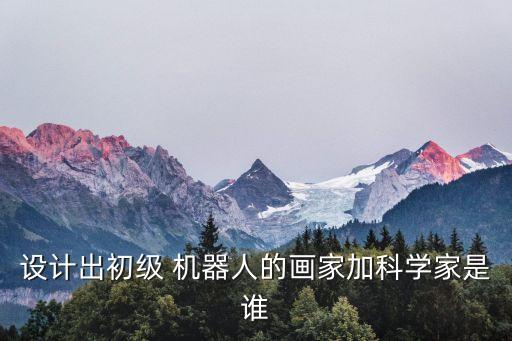 設(shè)計出初級 機器人的畫家加科學家是誰