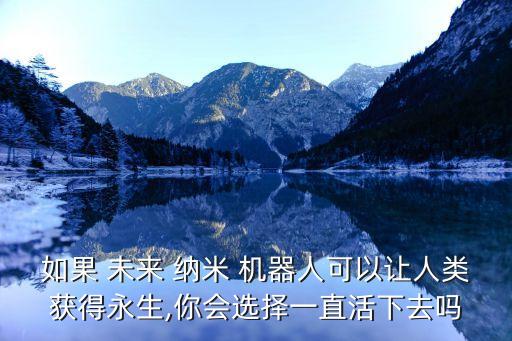 如果 未來 納米 機(jī)器人可以讓人類獲得永生,你會(huì)選擇一直活下去嗎