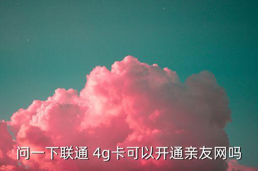 問一下聯(lián)通 4g卡可以開通親友網(wǎng)嗎