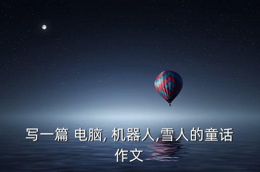 寫(xiě)一篇 電腦, 機(jī)器人,雪人的童話作文