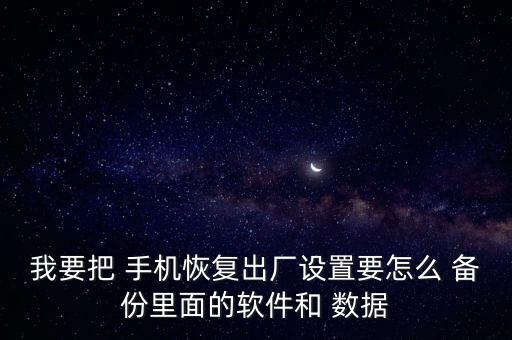 我要把 手機(jī)恢復(fù)出廠設(shè)置要怎么 備份里面的軟件和 數(shù)據(jù)