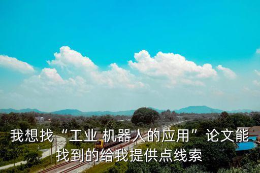 我想找“工業(yè) 機(jī)器人的應(yīng)用”論文能找到的給我提供點(diǎn)線(xiàn)索